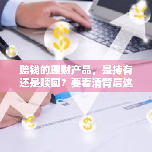 赔钱的理财产品，是持有还是赎回？要看清背后这点