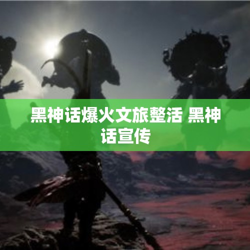 黑神话爆火文旅整活 黑神话宣传