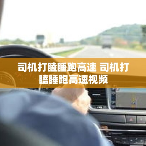 司机打瞌睡跑高速 司机打瞌睡跑高速视频