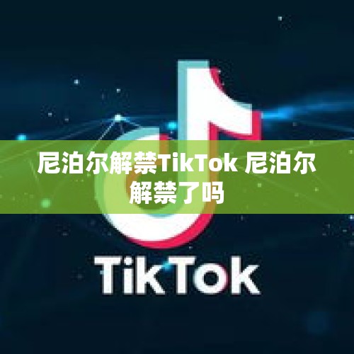 尼泊尔解禁TikTok 尼泊尔解禁了吗