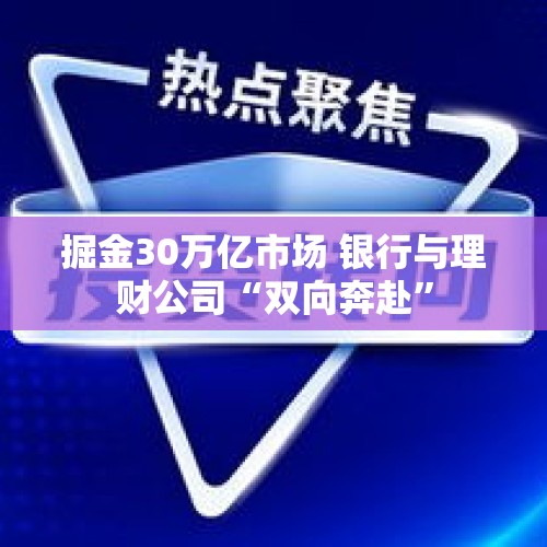 掘金30万亿市场 银行与理财公司“双向奔赴”