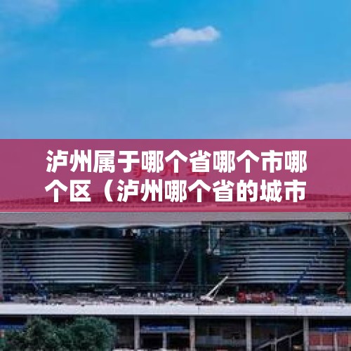 泸州属于哪个省哪个市哪个区（泸州哪个省的城市）