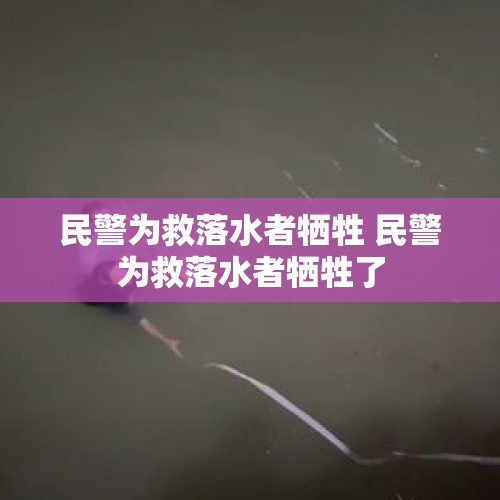 民警为救落水者牺牲 民警为救落水者牺牲了