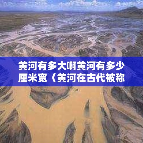 黄河有多大啊黄河有多少厘米宽（黄河在古代被称为什么 黄河介绍?）