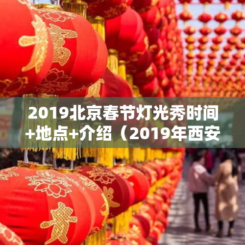 2019北京春节灯光秀时间+地点+介绍（2019年西安元宵灯会时间+地点西安元宵节活动汇总）