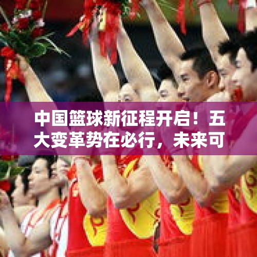 中国篮球新征程开启！五大变革势在必行，未来可期