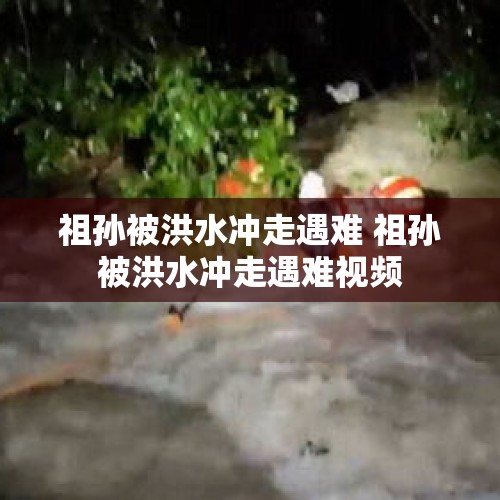 祖孙被洪水冲走遇难 祖孙被洪水冲走遇难视频