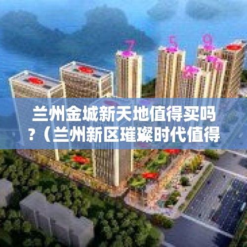 兰州金城新天地值得买吗?（兰州新区璀璨时代值得买吗?）