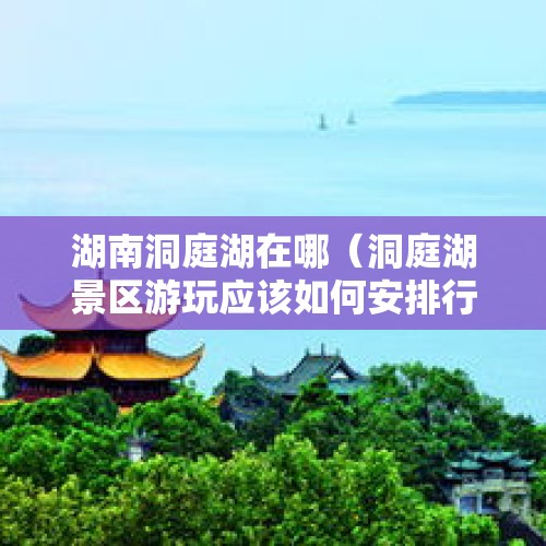 湖南洞庭湖在哪（洞庭湖景区游玩应该如何安排行程?）