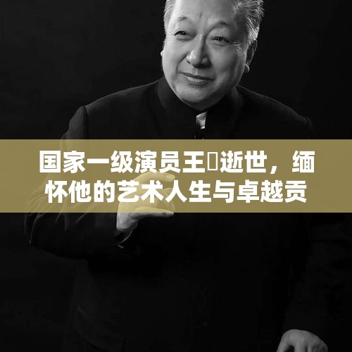 国家一级演员王霙逝世，缅怀他的艺术人生与卓越贡献