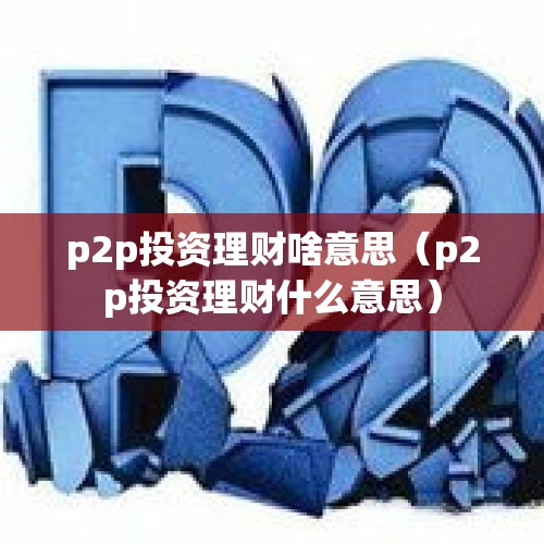 p2p投资理财啥意思（p2p投资理财什么意思）