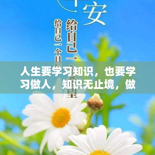 人生要学习知识，也要学习做人，知识无止境，做人有底线