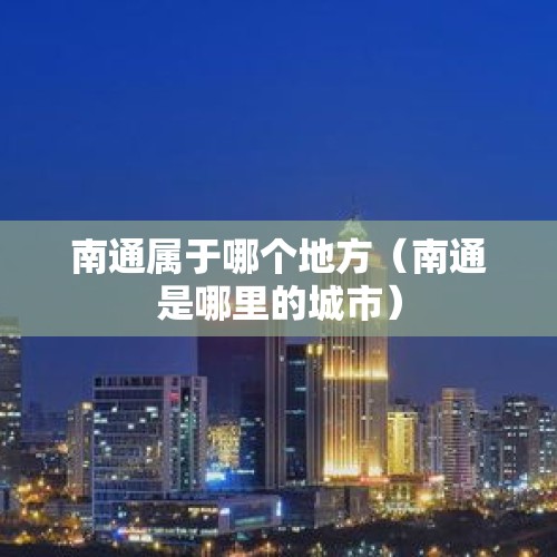 南通属于哪个地方（南通是哪里的城市）