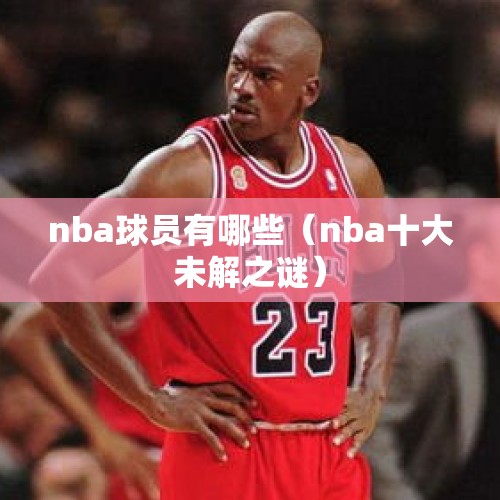 nba球员有哪些（nba十大未解之谜）