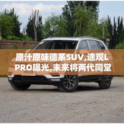 原汁原味德系SUV,途观L PRO曝光,未来将两代同堂（实力与性价比的融合,纯正德系SUV捷达VS7值得拥有!）