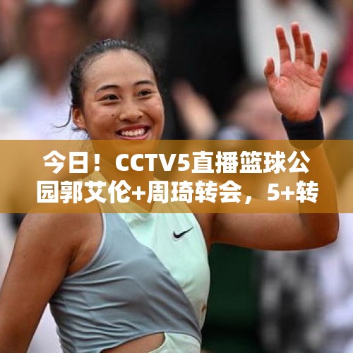 今日！CCTV5直播篮球公园郭艾伦+周琦转会，5+转郑钦文等出战美网