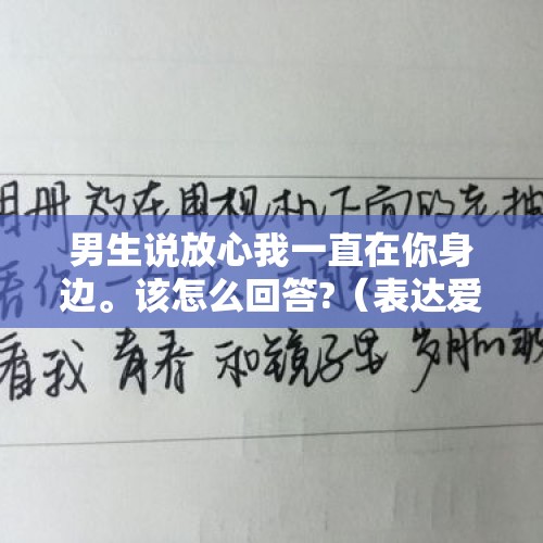 男生说放心我一直在你身边。该怎么回答?（表达爱意的一句话:只要你一直在我身边,其他东西不再重要）