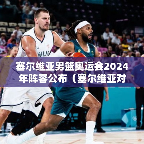 塞尔维亚男篮奥运会2024年阵容公布（塞尔维亚对澳洲男篮分析）