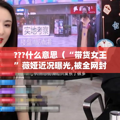 ???什么意思（“带货女王”薇娅近况曝光,被全网封禁以后,她的状态怎么样呢?_百度知 ...）