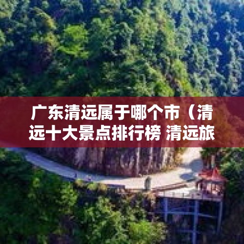 广东清远属于哪个市（清远十大景点排行榜 清远旅游攻略景点必去）