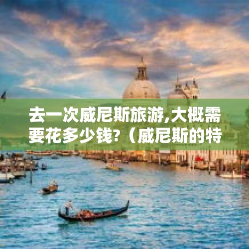 去一次威尼斯旅游,大概需要花多少钱?（威尼斯的特点?）