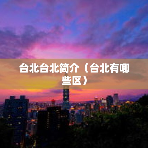 台北台北简介（台北有哪些区）