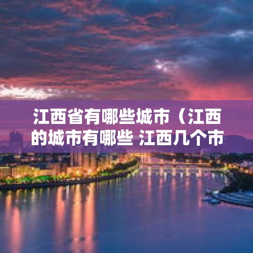 江西省有哪些城市（江西的城市有哪些 江西几个市）