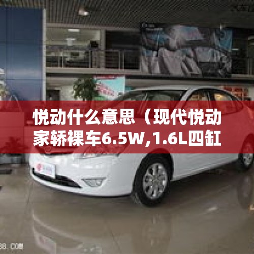 悦动什么意思（现代悦动家轿裸车6.5W,1.6L四缸配6AT,尾部带字母看着很高级）