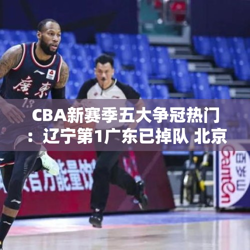 CBA新赛季五大争冠热门：辽宁第1广东已掉队 北京或成辽篮终结者