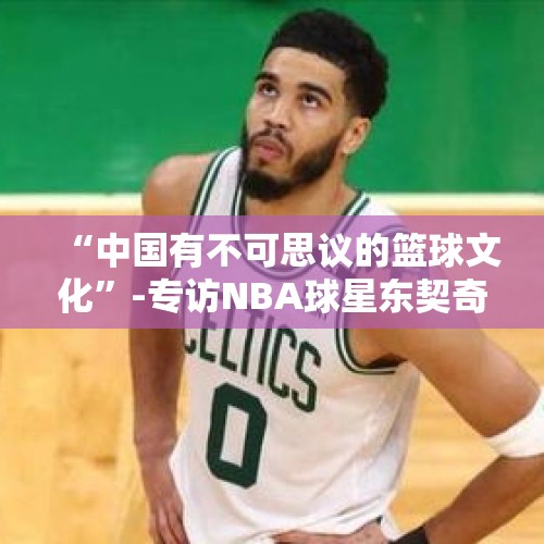 “中国有不可思议的篮球文化”-专访NBA球星东契奇、塔图姆