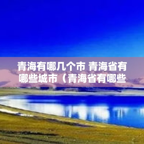 青海有哪几个市 青海省有哪些城市（青海省有哪些城市）