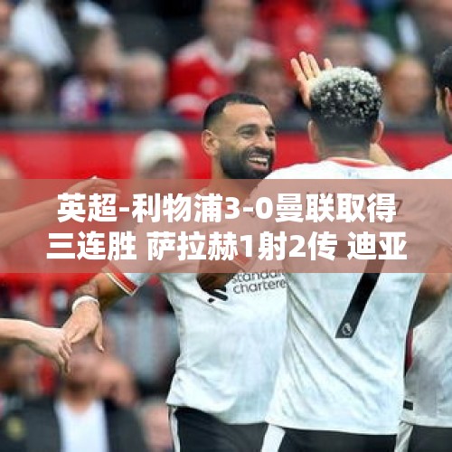 英超-利物浦3-0曼联取得三连胜 萨拉赫1射2传 迪亚斯梅开二度