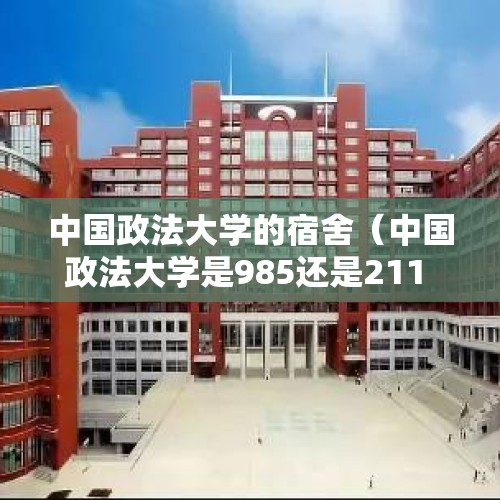 中国政法大学的宿舍（中国政法大学是985还是211 中国政法大学介绍）