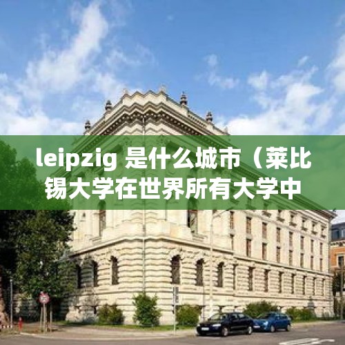 leipzig 是什么城市（莱比锡大学在世界所有大学中地位如何?）