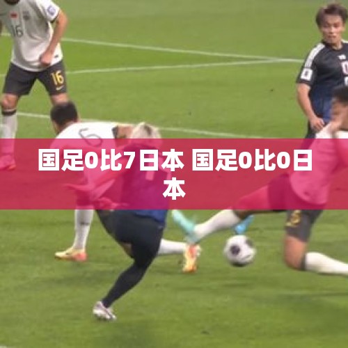 国足0比7日本 国足0比0日本