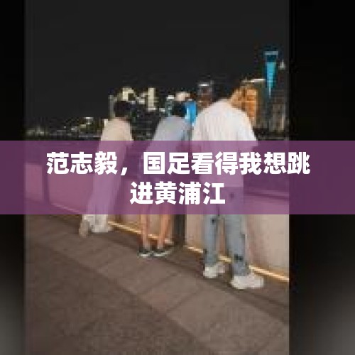 范志毅，国足看得我想跳进黄浦江