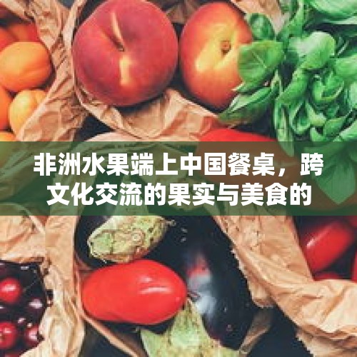 非洲水果端上中国餐桌，跨文化交流的果实与美食的交融