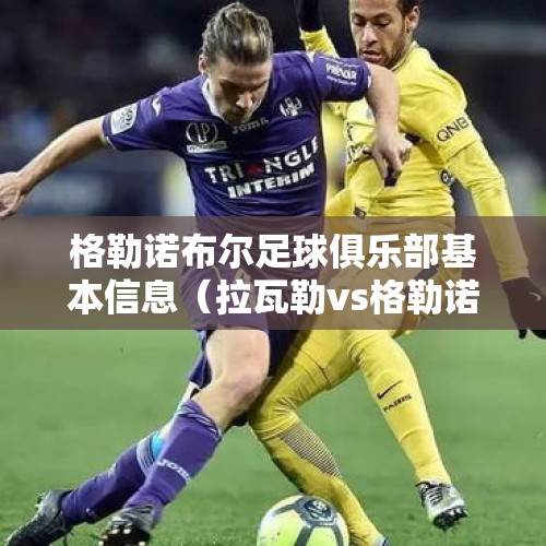 格勒诺布尔足球俱乐部基本信息（拉瓦勒vs格勒诺布尔比赛结果）