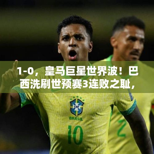 1-0，皇马巨星世界波！巴西洗刷世预赛3连败之耻，冲到第4