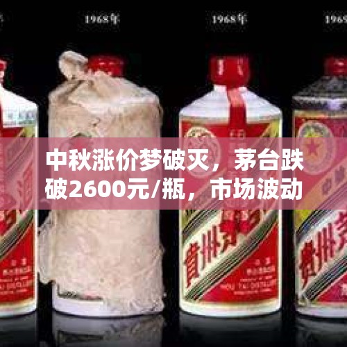 中秋涨价梦破灭，茅台跌破2600元/瓶，市场波动下的白酒行业思考