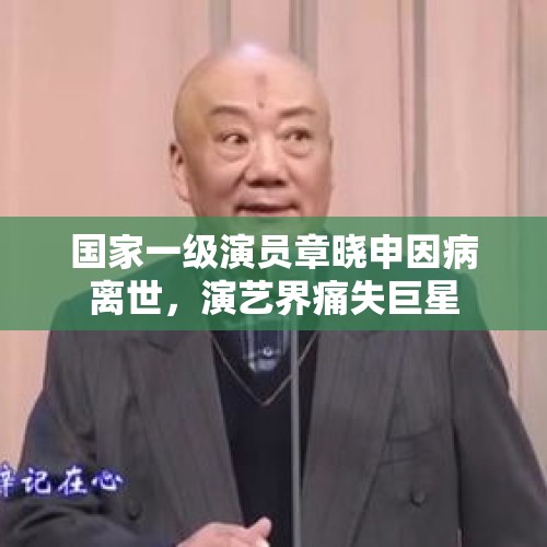 国家一级演员章晓申因病离世，演艺界痛失巨星