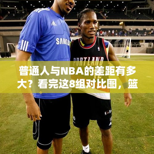 普通人与NBA的差距有多大？看完这8组对比图，篮球梦想可能会破灭