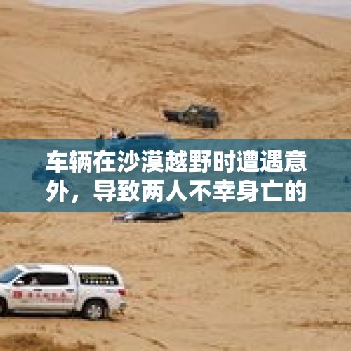 车辆在沙漠越野时遭遇意外，导致两人不幸身亡的悲剧