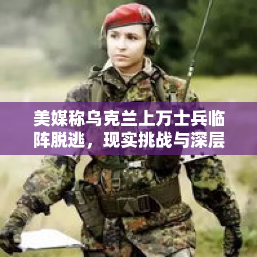 美媒称乌克兰上万士兵临阵脱逃，现实挑战与深层原因