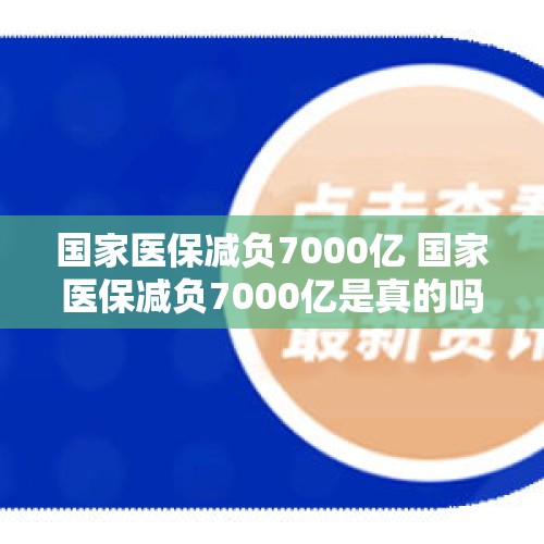 国家医保减负7000亿 国家医保减负7000亿是真的吗