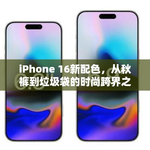 iPhone 16新配色，从秋裤到垃圾袋的时尚跨界之旅