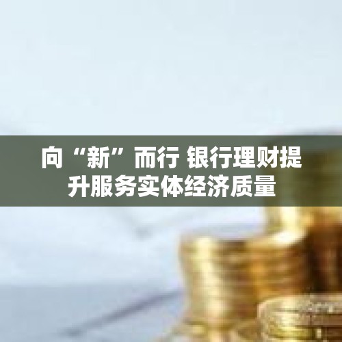 向“新”而行 银行理财提升服务实体经济质量