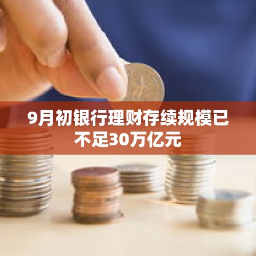 9月初银行理财存续规模已不足30万亿元