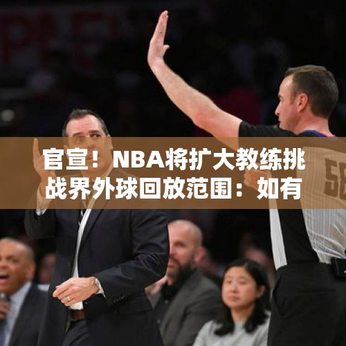 官宣！NBA将扩大教练挑战界外球回放范围：如有漏吹犯规将补吹