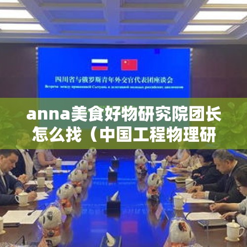 anna美食好物研究院团长怎么找（中国工程物理研究院的地址是?）